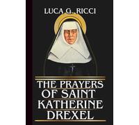 THE PRAYERS OF SAINT KATHERINE DREXEL: Powerful Novena, Litany, Chaplet Prayer & Emergency Supplications For Living A Life Of Holiness & Service, & Hearing God’s Voice Amidst The Noise Of The World