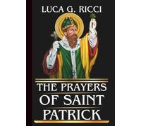 THE PRAYERS OF SAINT PATRICK: Powerful Novena, Litany, Chaplet Prayer & Emergency Supplications For Freedom From Bondage, Protection From Evil, Healing From Past Wounds, & Light In Spiritual Darkness