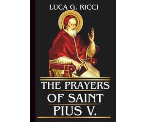 THE PRAYERS OF SAINT PIUS V: Powerful Novena, Litany, Chaplet Prayer & Emergency Supplications For Courage, Purity, Truth, Spiritual Discipline, & Victory Through the Rosary
