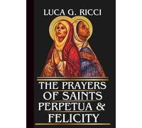 THE PRAYERS OF SAINTS PERPETUA & FELICITY: Powerful Novena, Litany, Chaplet Prayer & Emergency Supplications For Courage In Persecution, Faithfulness In Adversity, & Strength for Expectant Mothers