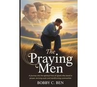 The Praying Men: A Journey Into the Spiritual Lives of Giants Who Stood Firm in Prayer, Reviving Souls and Transforming Communities