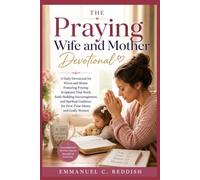 The Praying Wife And Mother Devotional: A Daily Devotional for Wives and Moms Featuring Praying Scriptures That Work, Faith-Building Encouragement, ... Guidance for First-Time Moms and Godly Women