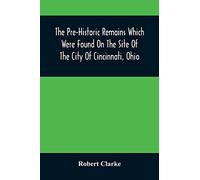 The Pre-Historic Remains Which Were Found On The Site Of The City Of Cincinnati, Ohio