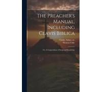 The Preacher's Manual, Including Clavis Biblica; Or, A Compendium Of Scriptural Knowledge