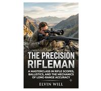 The Precision Rifleman: A Masterclass in Rifle Scopes, Ballistics, and the Mechanics of Long-Range Accuracy
