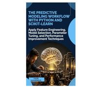 The Predictive Modeling Workflow with Python and Scikit-Learn: Apply Feature Engineering, Model Selection, Parameter Tuning, and Performance Improvement Techniques