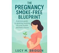 The Pregnancy Smoke-Free Blueprint: A Proven Guide to Quit Smoking for Your Health and Baby’s Future Easy-to-Follow Strategies to Help You Quit Smoking