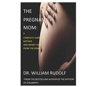 The Pregnant Mom: A Complete Guide To Mother And Infant Care From The Home