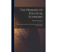 The Premises Of Political Economy: Being A Re-Examination Of Certain Fundamental Principles Of Economic Science