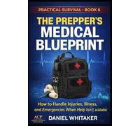 THE PREPPER’S MEDICAL BLUEPRINT: How to Handle Injuries, Illness, and Emergencies When Help Isn’t Available