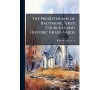 The Presbyterians Of Baltimore; Their Churches And Historic Grave-Yards