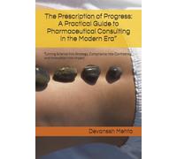 The Prescription of Progress: A Practical Guide to Pharmaceutical Consulting in the Modern Era”: Turning Science into Strategy, Compliance into Confidence, and Innovation into Impact