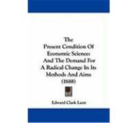The Present Condition of Economic Science: And the Demand for a Radical Change in Its Methods and Aims (1888) Lunt, Edward Clark (Auteur)