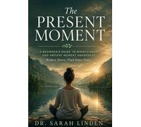 The Present Moment: A Beginner's Guide to Mindfulness and Present Moment Awareness - Reduce Stress, Quiet Your Mind, Sleep Better, and Find Real Inner Peace - Simple Daily Practices