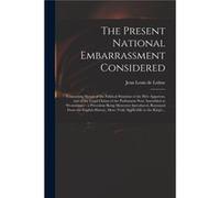 The Present National Embarrassment Considered Containing Sketch of the Political Situation of the Heir Apparent and of the Legal Claims of the Parliament Creative Media Partners LLCCreative Media Part