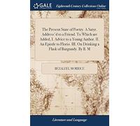 The Present State Of Poetry. A Satyr. Address'd To A Friend. To Which Are Added, I. Advice To A Young Author. Ii. An Epistle To Florio. Iii. On Drinking A Flask Of Burgundy. By B. M Paperback Book By 