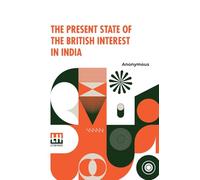 The Present State Of The British Interest In India: With A Plan For Establishing A Regular System Of Government In That Country.