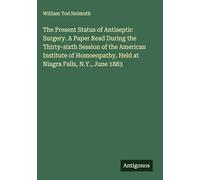 The Present Status of Antiseptic Surgery. A Paper Read During the Thirty-sixth Session of the American Institute of Homoeopathy, Held at Niagra Falls, N.Y., June 1883
