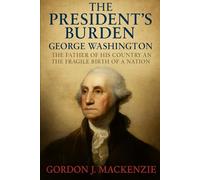 The President’s Burden: George Washington The Father of His Country An the Fragile Birth of a Nation