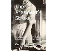 The President’s Stroke: How Woodrow Wilson’s Collapse Put America in His Wife’s Hands