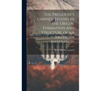 The President's Cabinet, Studies In The Origin, Formation And Structure Of An American Institution