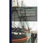 The Presidents I Have Known From 1860-1918