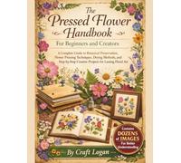 The Pressed Flower Handbook for Beginners and Creators: A Complete Guide to Botanical Preservation, Flower Pressing Techniques, Drying Methods, and ... Creative Projects for Lasting Floral Art