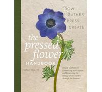 The Pressed Flower Handbook: Simple Methods for Connecting With Nature and Preserving the Beauty of the Garden Through the Seasons - Grow, Gather, Press, Create