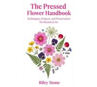 THE PRESSED FLOWER HANDBOOK: Techniques, Projects, and Preservation for Botanical Art