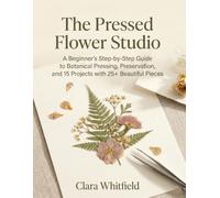 The Pressed Flower Studio: A Beginner's Step-by-Step Guide to Botanical Pressing, Preservation, and 15 Projects with 25+ Beautiful Pieces