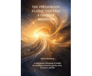 THE PRESSURISED FLUIDIC UNIVERSE A Complete Worldview: A conceptual reframing of reality, An ontological lens for gravity, time, structure, and life