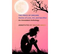 THE PRICE OF DREAMS Stories of Love, Art, and Sacrifice An Annotated Anthology: Edited and Annotated by Mayuri Singh