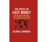 The Price of Easy Money: How the Federal and Global Central Banks Built Wealth for the Few and Risk for the Many