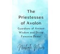 The Priestesses of Avalon: Guardians of Ancient Wisdom and Divine Feminine Power