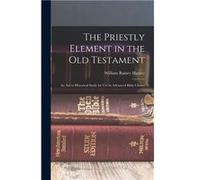 The Priestly Element in the Old Testament An Aid to Historical Study for Use in Advanced Bible Classes - William Rainey Harper - Creative Media Partners L William Rainey HarperWilliam Rainey Harper (A