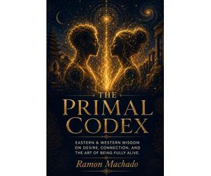 The Primal Codex: The Mastery of Desire, Connection, and the Art of Being Fully Alive