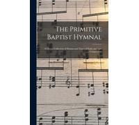 The Primitive Baptist Hymnal: A Choice Collection Of Hymns And Tunes Of Early And Late Composition