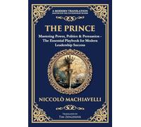 The Prince: Mastering Power, Politics & Persuasion - The Essential Playbook for Modern Leadership Success