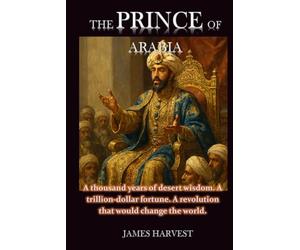 THE PRINCE OF ARABIA: A thousand years of desert wisdom. A trillion-dollar fortune. A revolution that would change the world.
