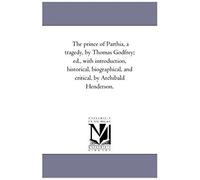 The Prince Of Parthia, A Tragedy, By Thomas Godfrey; Ed., With Introduction, Historical, Biographical, And Critical, By Archibald Henderson.