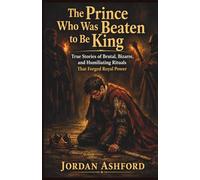The Prince Who Was Beaten to Be King: True Stories of Brutal, Bizarre, and Humiliating Rituals That Forged Royal Power