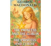The Princess and the Goblin and The Princess and Curdie: Children’s Fantasy Classics with Original Illustrations