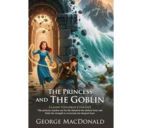 The Princess and the Goblin: Enchanted Adventure in a Magical Kingdom: Classic Children’s Fantasy Filled with Imagination - Illustrated Edition with Author Biography and Modern Literary Critiques
