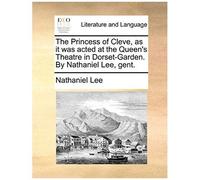 The Princess Of Cleve, As It Was Acted At The Queens Theatre In Dorset-Garden. By Nathaniel Lee, Gent.