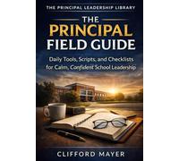 The Principal Field Guide: Essential Strategies for Navigating Real-World School Leadership