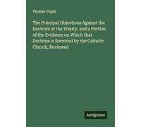 The Principal Objections Against the Doctrine of the Trinity, and a Portion of the Evidence on Which that Doctrine is Received by the Catholic Church, Reviewed
