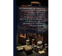 The Principles and Practice of Medicine; Founded on the Most Extensive Experience in Public Hospitals and Private Practice; and Developed in a Course ... Delivered at University College, London