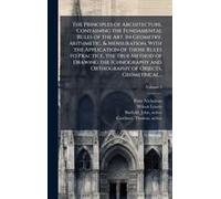 The Principles Of Architecture, Containing The Fundamental Rules Of The Art, In Geometry, Arithmetic, & Mensuration, With The Application Of Those Rules To Practice, The True Method Of Drawing The Ich