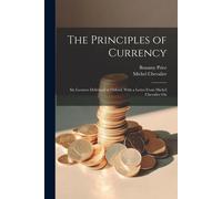The Principles Of Currency; Six Lectures Delivered At Oxford. With A Letter From Michel Chevalier On