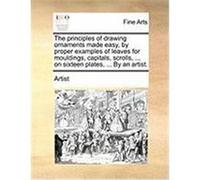 The Principles of Drawing Ornaments Made Easy, by Proper Examples of Leaves for Mouldings, Capitals, Scrolls, ... on Sixteen Plates, ... by an Artist. Artist (Auteur)